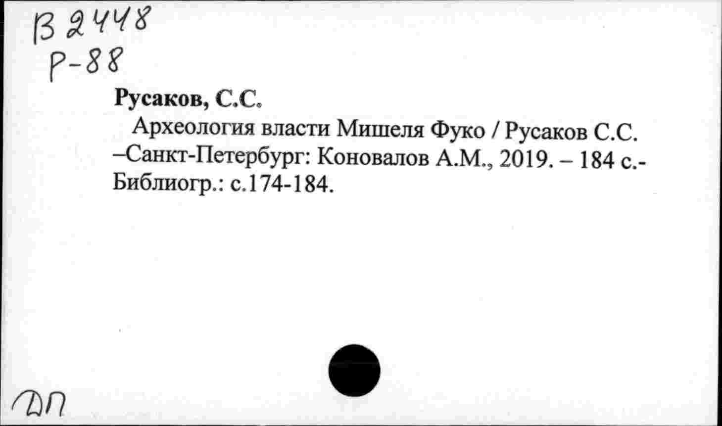 ﻿Русаков, С.С
Археология власти Мишеля Фуко / Русаков С.С. -Санкт-Петербург: Коновалов А.М., 2019.- 184 с,-Библиогр.: с. 174-184.